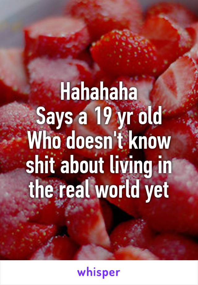 Hahahaha
Says a 19 yr old
Who doesn't know shit about living in the real world yet