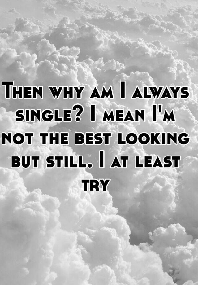 then-why-am-i-always-single-i-mean-i-m-not-the-best-looking-but-still