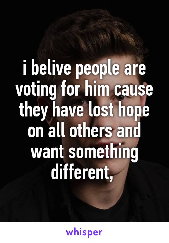 i belive people are voting for him cause they have lost hope on all others and want something different, 