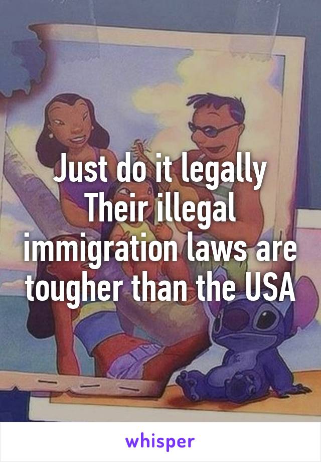 Just do it legally
Their illegal immigration laws are tougher than the USA