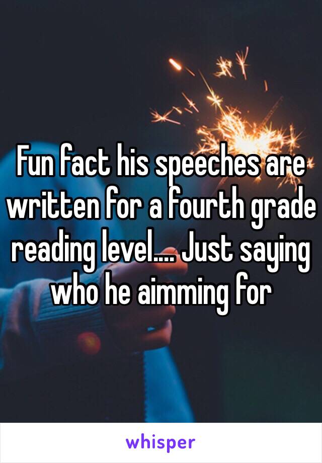 Fun fact his speeches are written for a fourth grade reading level.... Just saying who he aimming for