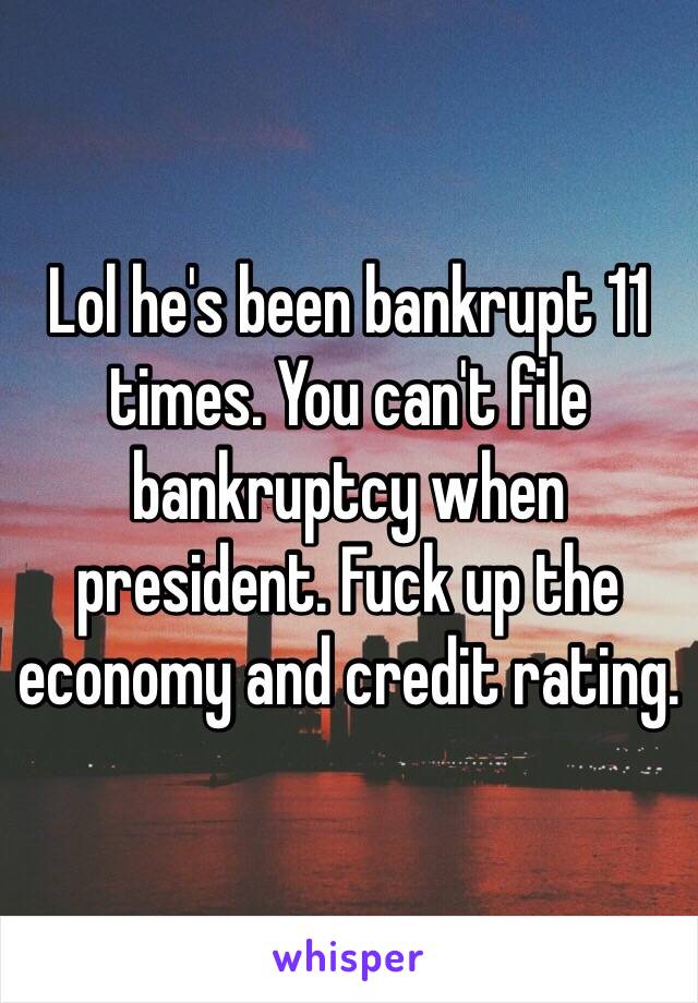 Lol he's been bankrupt 11 times. You can't file bankruptcy when president. Fuck up the economy and credit rating. 