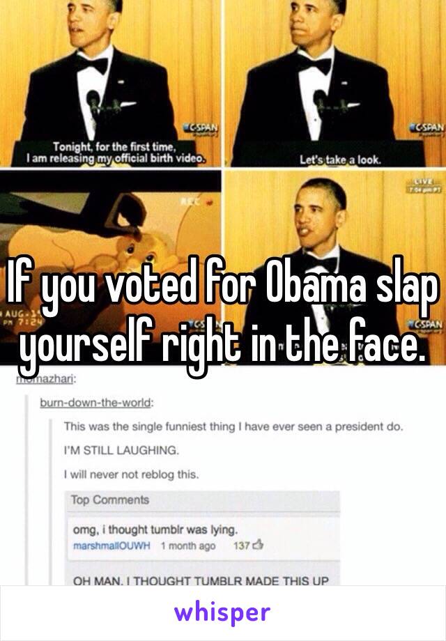 If you voted for Obama slap yourself right in the face. 