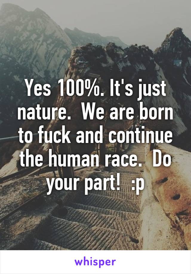Yes 100%. It's just nature.  We are born to fuck and continue the human race.  Do your part!  :p