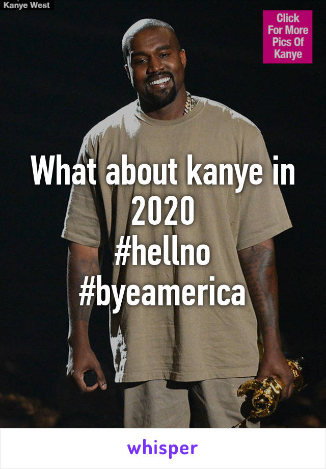 What about kanye in 2020
#hellno #byeamerica