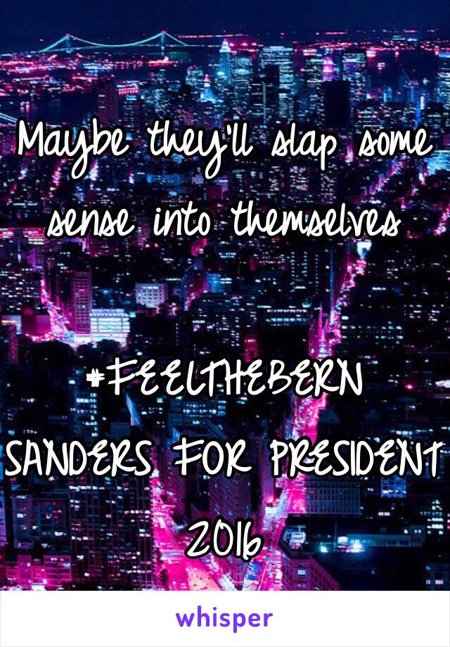 Maybe they'll slap some sense into themselves 

#FEELTHEBERN
SANDERS FOR PRESIDENT 2016