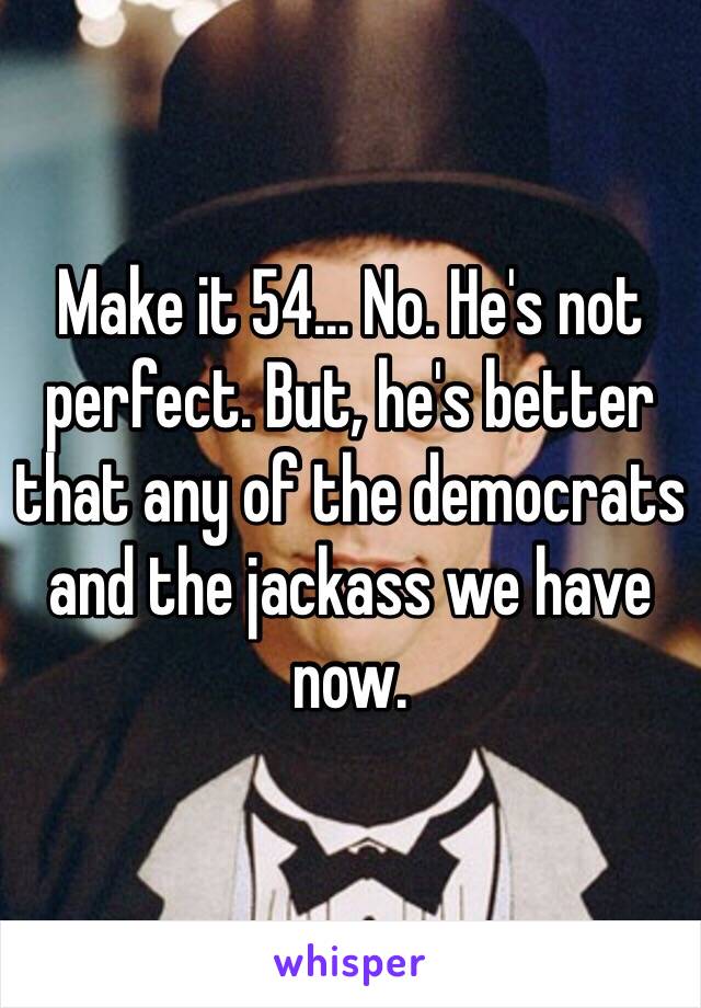 Make it 54... No. He's not perfect. But, he's better that any of the democrats and the jackass we have now. 