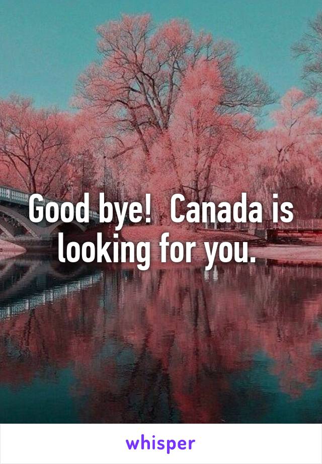 Good bye!  Canada is looking for you. 