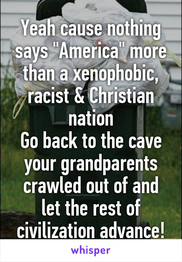 Yeah cause nothing says "America" more than a xenophobic, racist & Christian nation
Go back to the cave your grandparents crawled out of and let the rest of civilization advance!