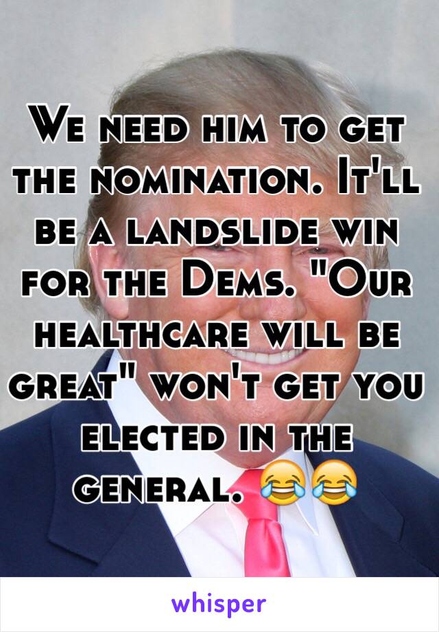 We need him to get the nomination. It'll be a landslide win for the Dems. "Our healthcare will be great" won't get you elected in the general. 😂😂