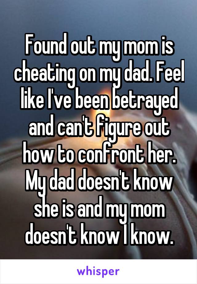 Found out my mom is cheating on my dad. Feel like I've been betrayed and can't figure out how to confront her. My dad doesn't know she is and my mom doesn't know I know.