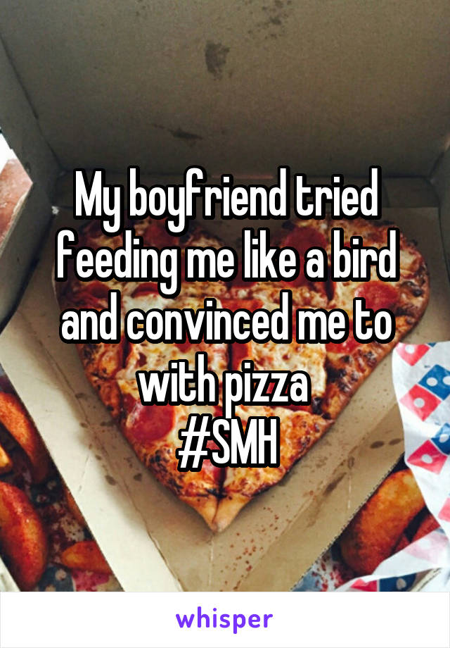 My boyfriend tried feeding me like a bird and convinced me to with pizza 
#SMH