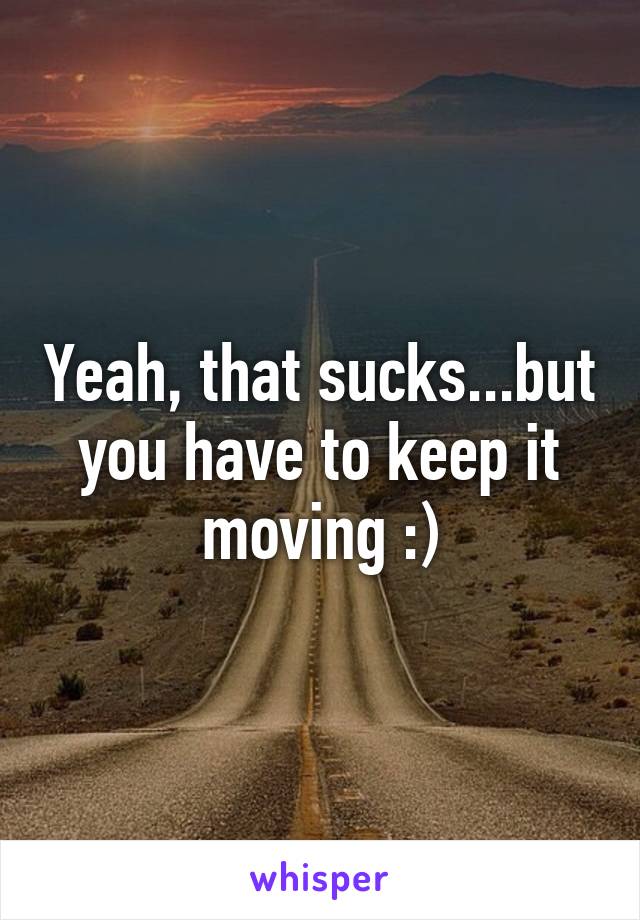 Yeah, that sucks...but you have to keep it moving :)