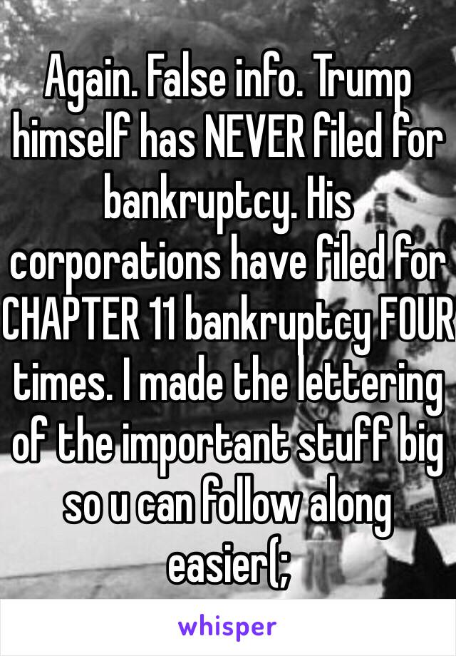 Again. False info. Trump himself has NEVER filed for bankruptcy. His corporations have filed for CHAPTER 11 bankruptcy FOUR times. I made the lettering of the important stuff big so u can follow along easier(;