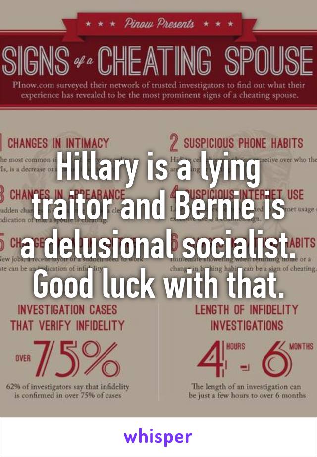Hillary is a lying traitor and Bernie is a delusional socialist. Good luck with that.
