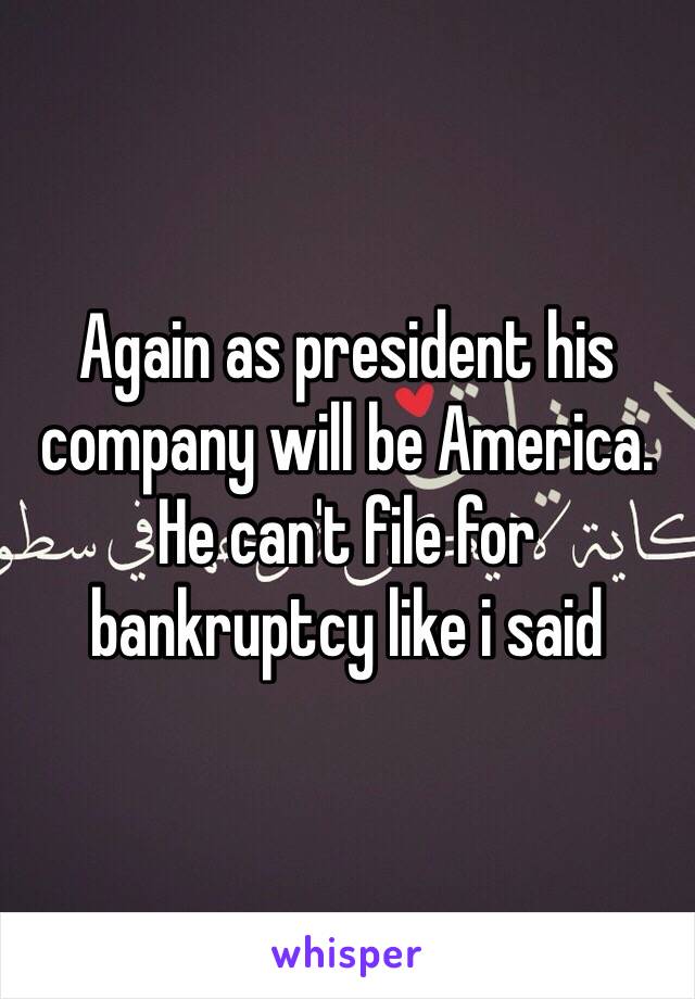 Again as president his company will be America. He can't file for bankruptcy like i said 