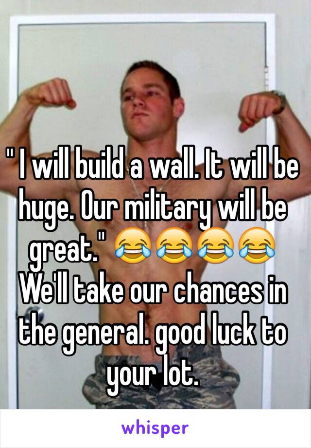 " I will build a wall. It will be huge. Our military will be great." 😂😂😂😂
We'll take our chances in the general. good luck to your lot.
