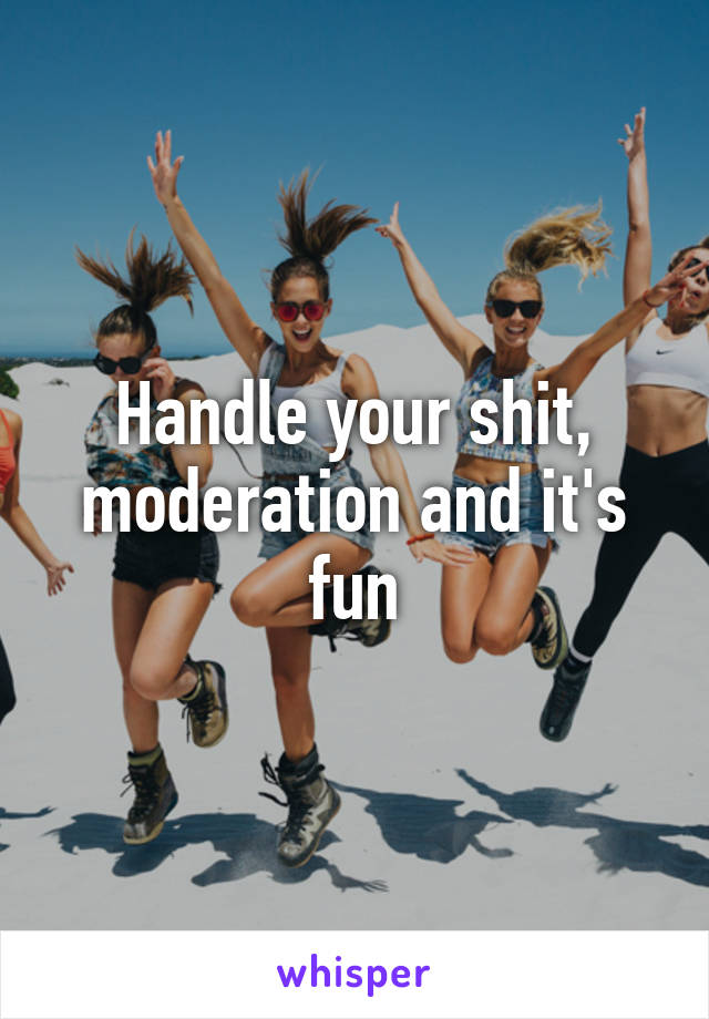 Handle your shit, moderation and it's fun