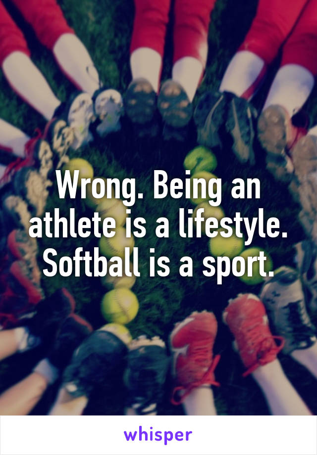 Wrong. Being an athlete is a lifestyle. Softball is a sport.