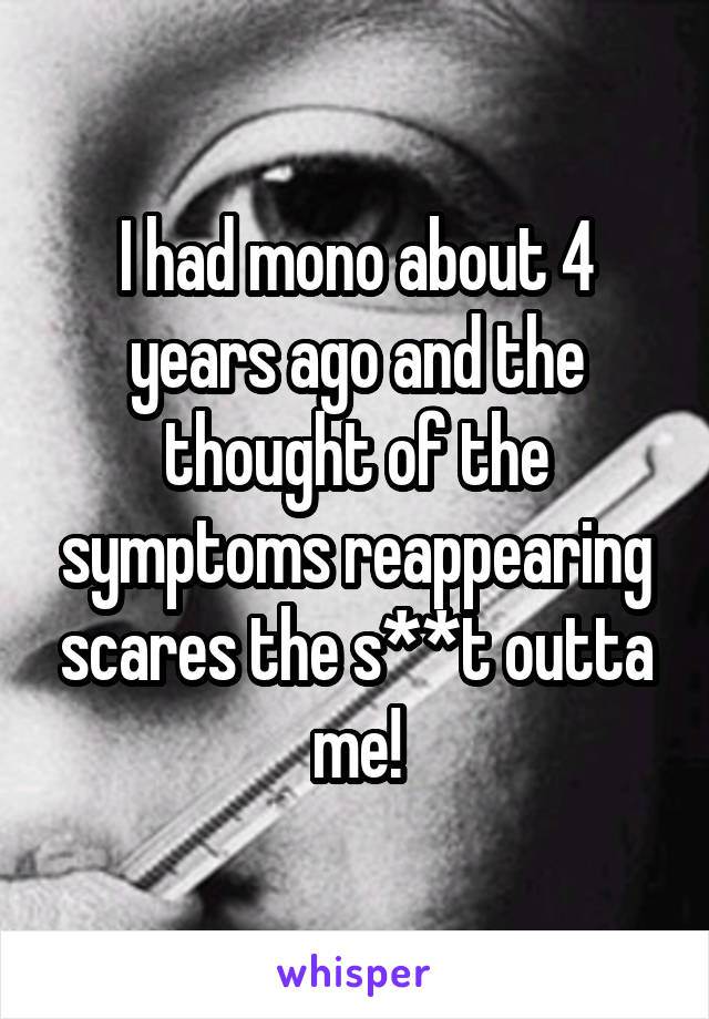 I had mono about 4 years ago and the thought of the symptoms reappearing scares the s**t outta me!