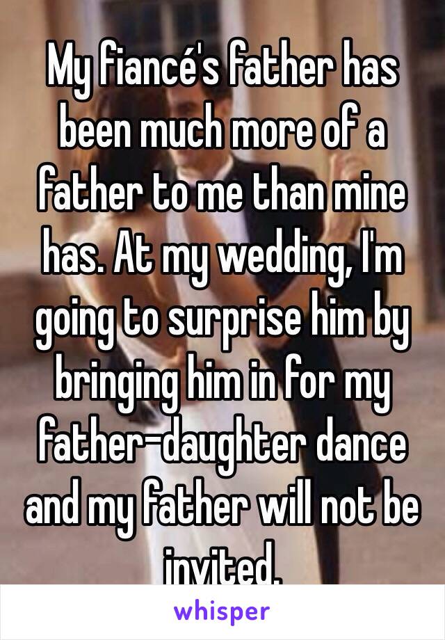 My fiancé's father has been much more of a father to me than mine has. At my wedding, I'm going to surprise him by bringing him in for my father-daughter dance and my father will not be invited.