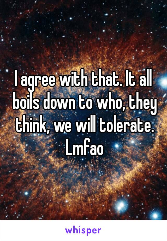 I agree with that. It all boils down to who, they think, we will tolerate. Lmfao