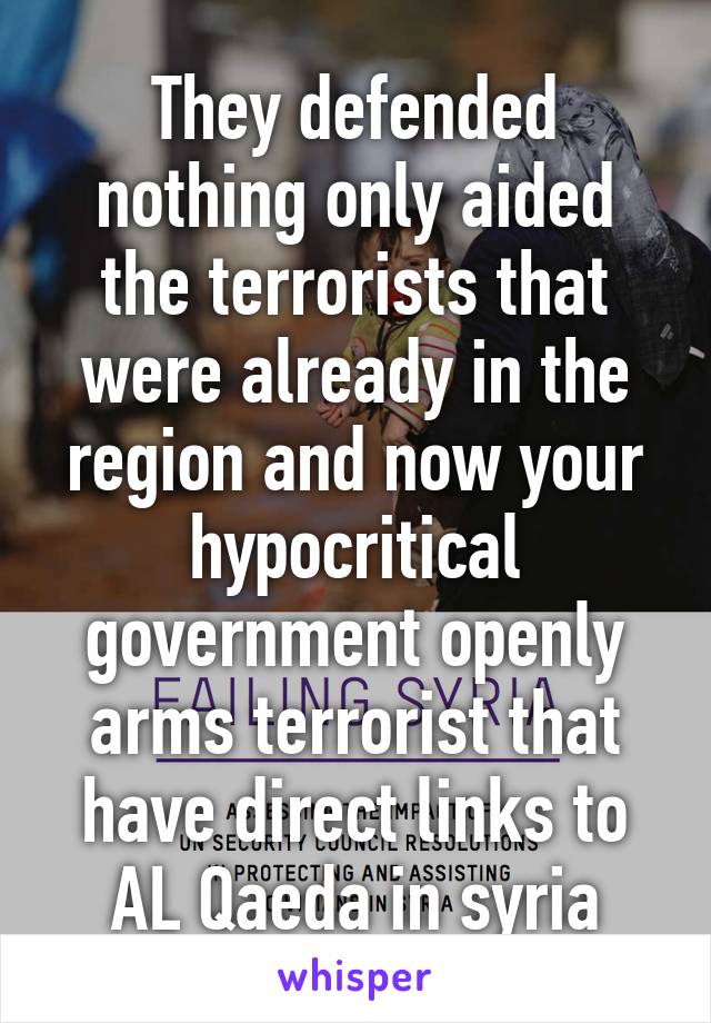 They defended nothing only aided the terrorists that were already in the region and now your hypocritical government openly arms terrorist that have direct links to AL Qaeda in syria