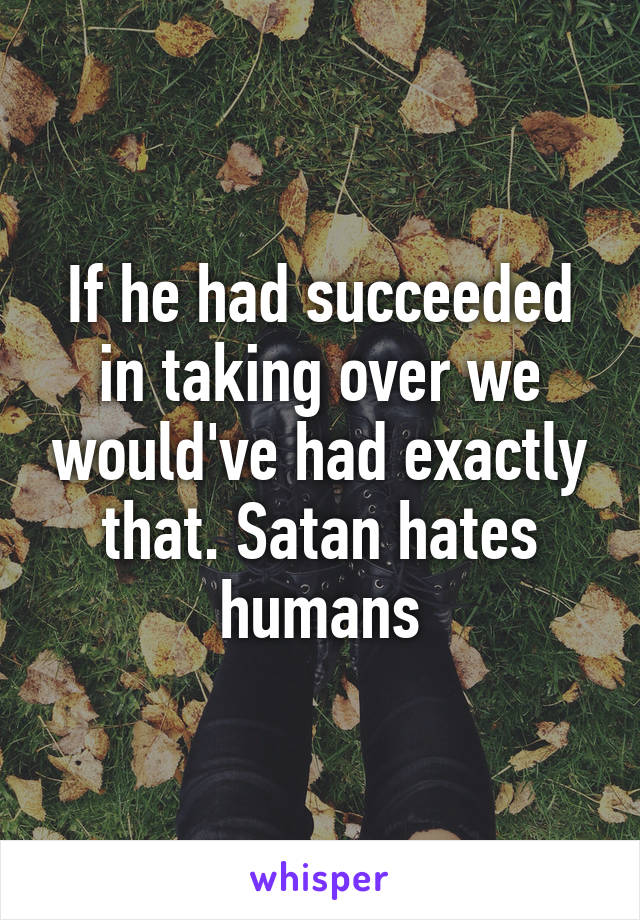 If he had succeeded in taking over we would've had exactly that. Satan hates humans