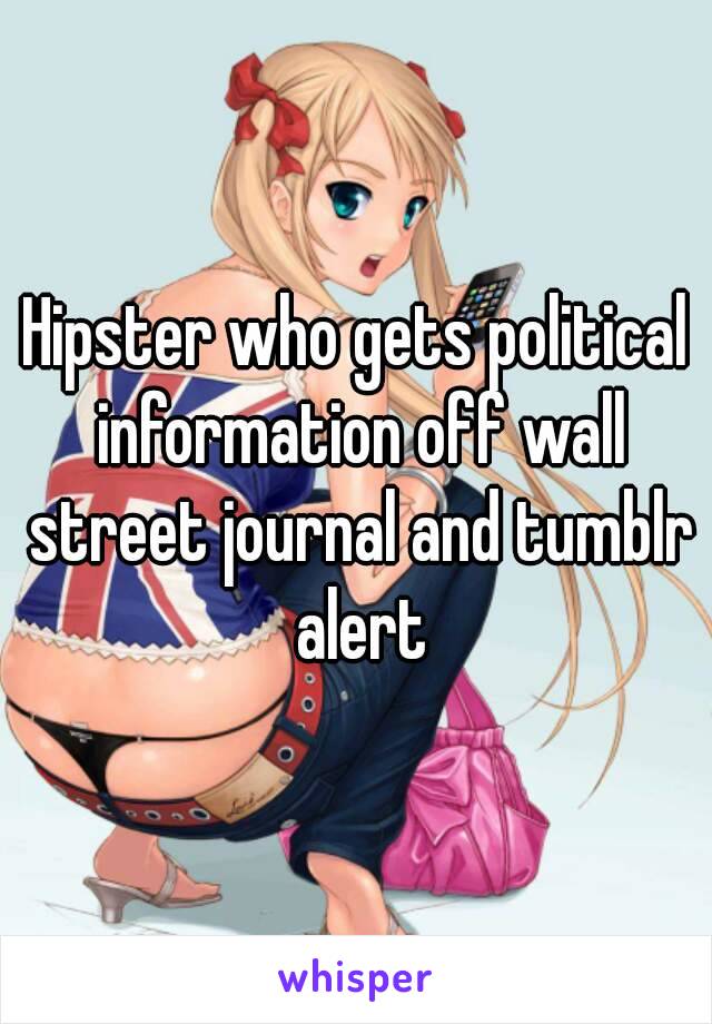 Hipster who gets political information off wall street journal and tumblr alert