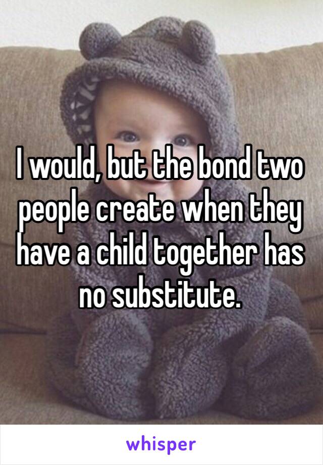 I would, but the bond two people create when they have a child together has no substitute. 