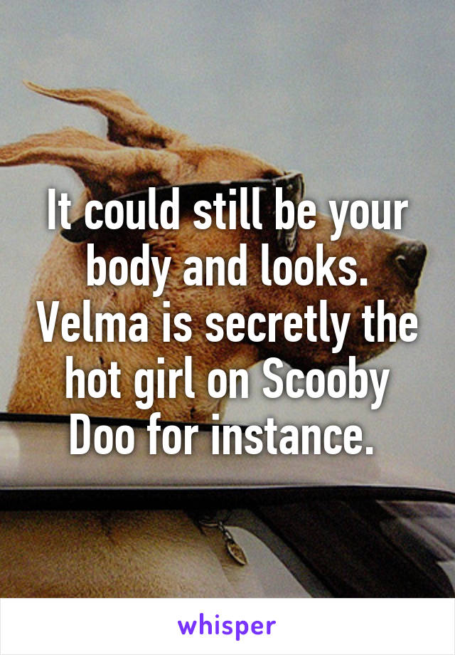 It could still be your body and looks. Velma is secretly the hot girl on Scooby Doo for instance. 