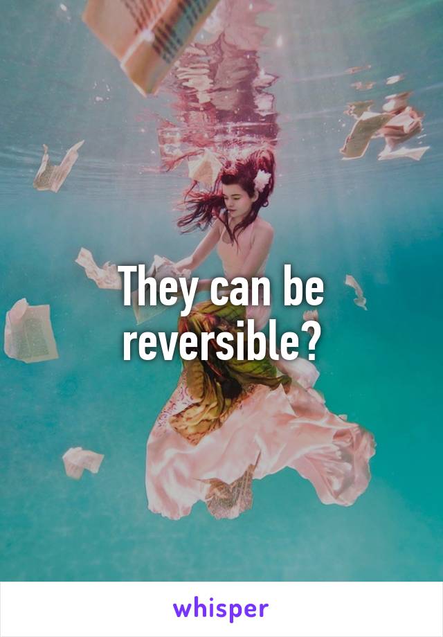 They can be reversible?