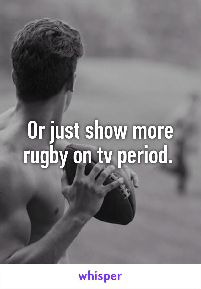 Or just show more rugby on tv period. 