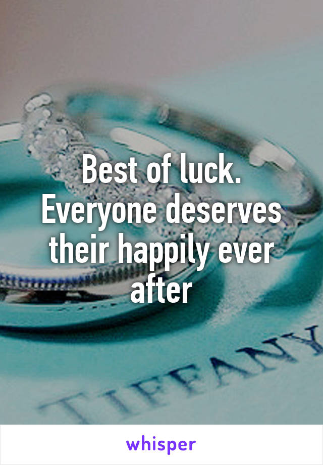Best of luck. Everyone deserves their happily ever after