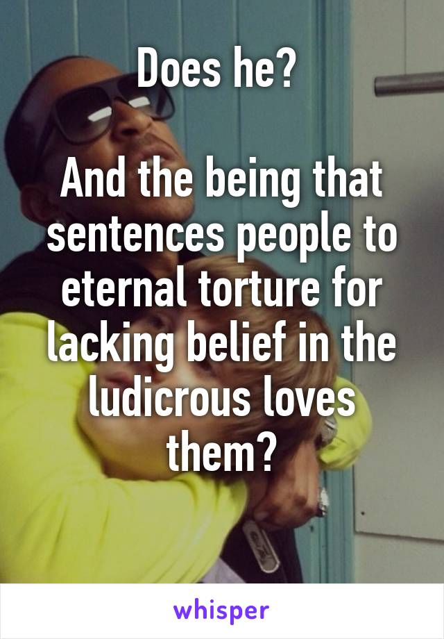 Does he? 

And the being that sentences people to eternal torture for lacking belief in the ludicrous loves them?

