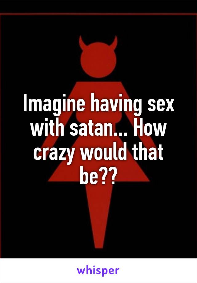 Imagine having sex with satan... How crazy would that be??