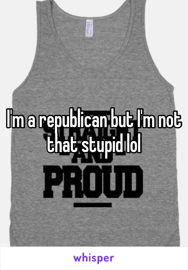 I'm a republican but I'm not that stupid lol
