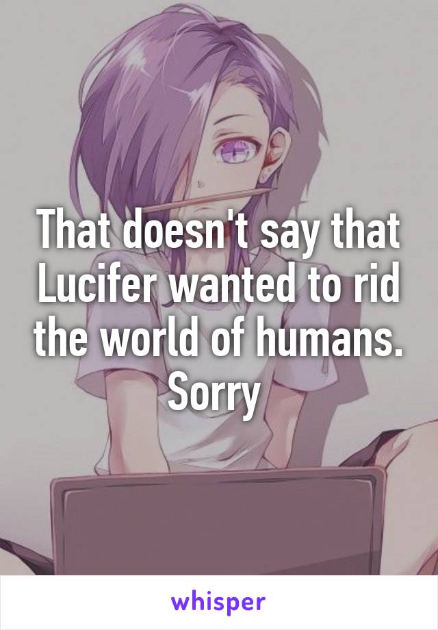 That doesn't say that Lucifer wanted to rid the world of humans. Sorry 