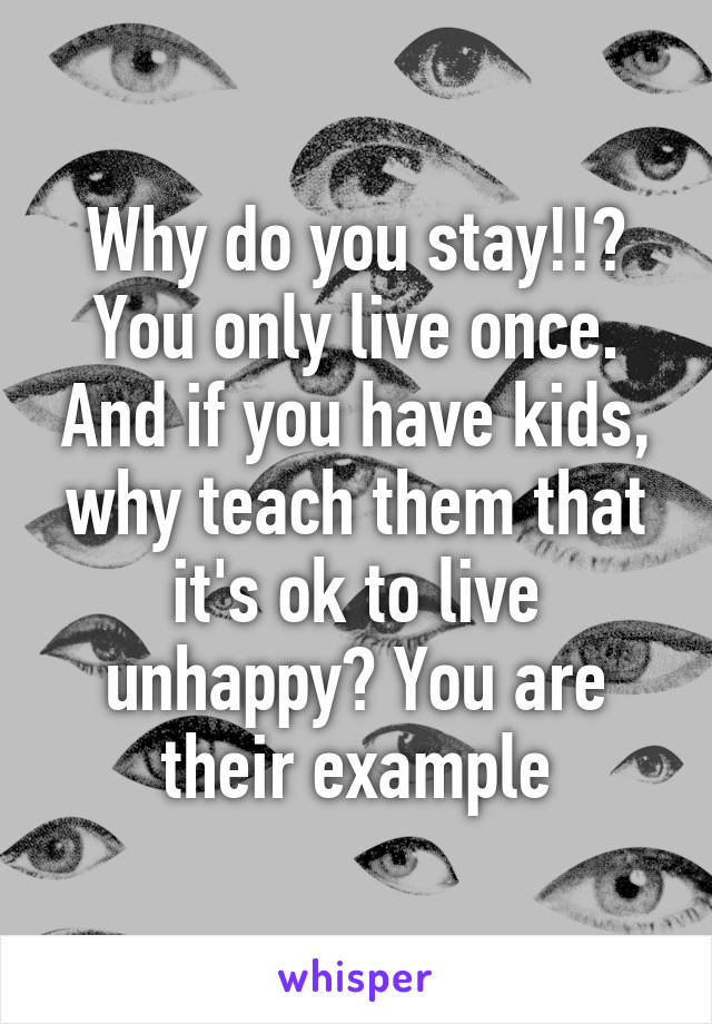 Why do you stay!!? You only live once. And if you have kids, why teach them that it's ok to live unhappy? You are their example