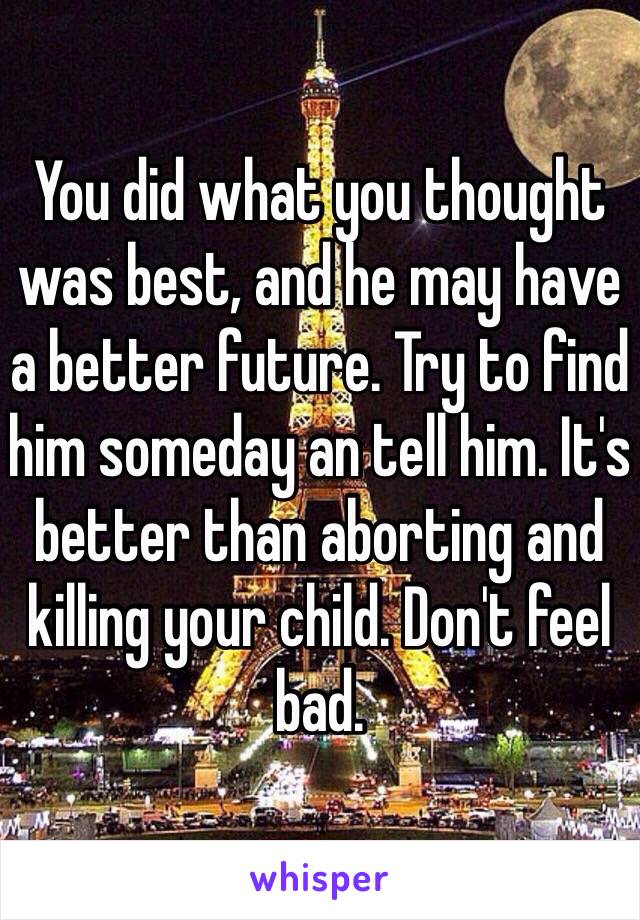 You did what you thought was best, and he may have a better future. Try to find him someday an tell him. It's better than aborting and killing your child. Don't feel bad. 