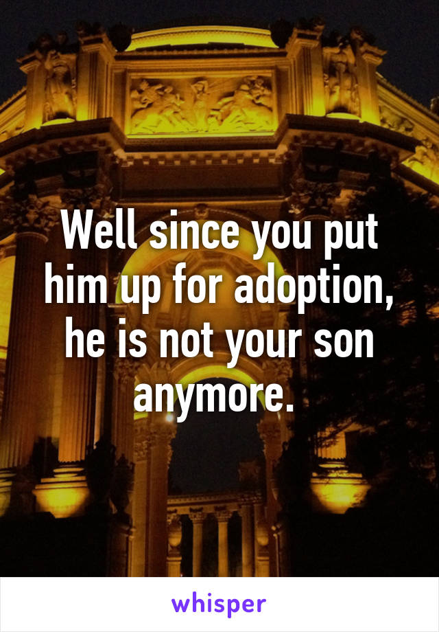 Well since you put him up for adoption, he is not your son anymore. 