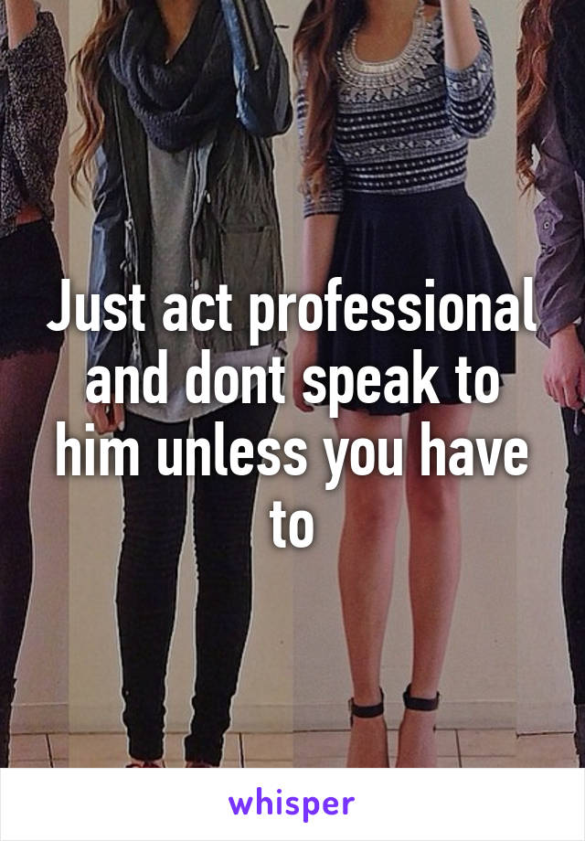 Just act professional and dont speak to him unless you have to
