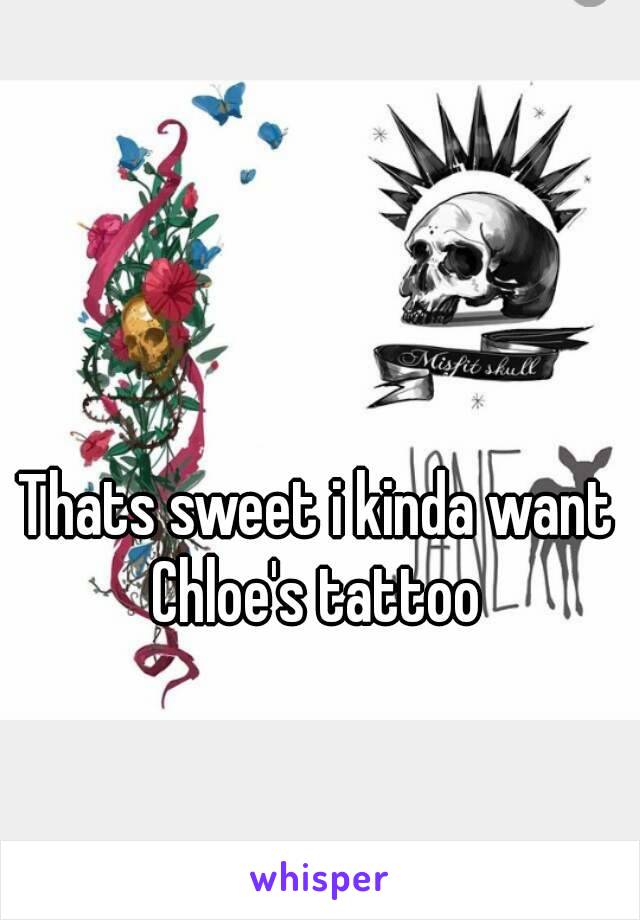 Thats sweet i kinda want Chloe's tattoo 