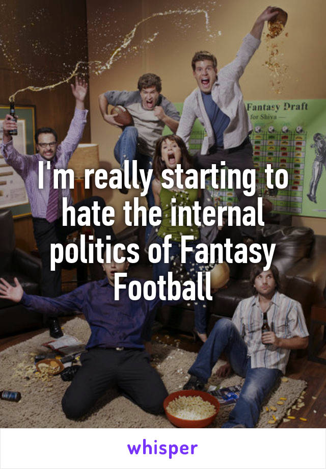 I'm really starting to hate the internal politics of Fantasy Football