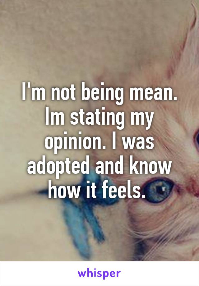 I'm not being mean. Im stating my opinion. I was adopted and know how it feels. 