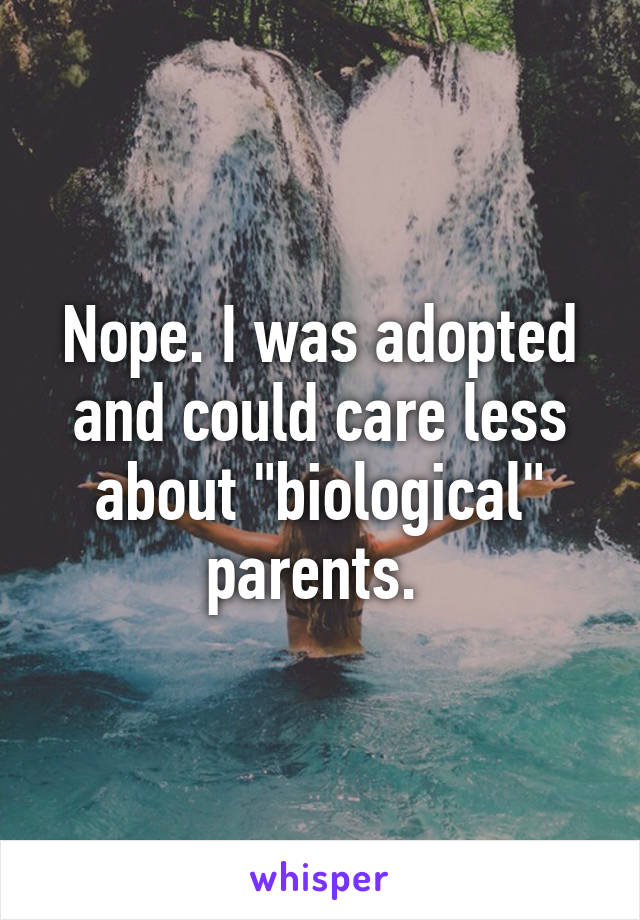 Nope. I was adopted and could care less about "biological" parents. 