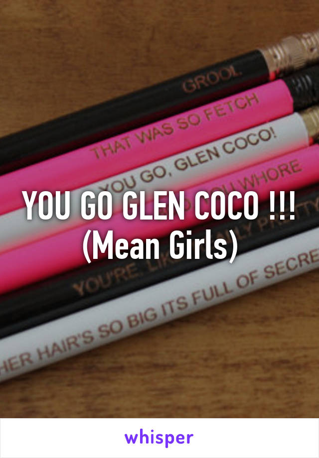 YOU GO GLEN COCO !!! (Mean Girls)