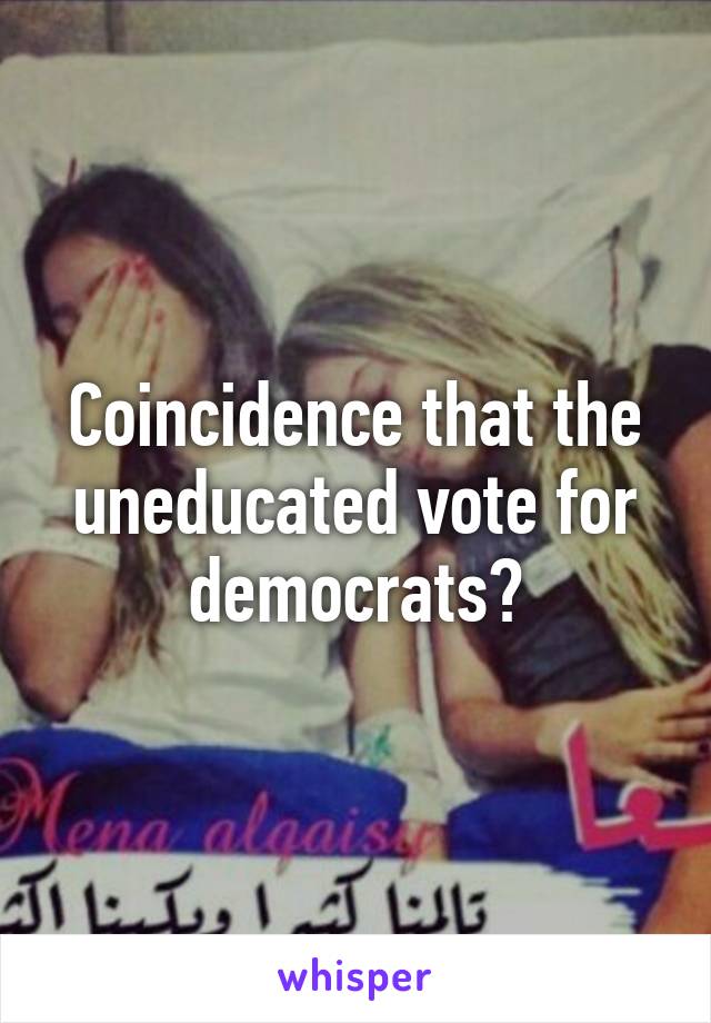 Coincidence that the uneducated vote for democrats?