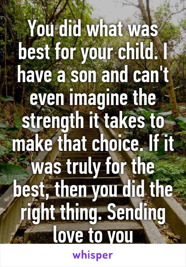 You did what was best for your child. I have a son and can't even imagine the strength it takes to make that choice. If it was truly for the best, then you did the right thing. Sending love to you