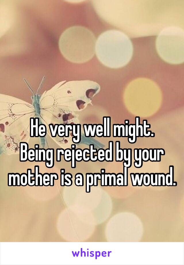 He very well might. 
Being rejected by your mother is a primal wound. 